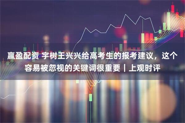 赢盈配资 宇树王兴兴给高考生的报考建议，这个容易被忽视的关键词很重要｜上观时评