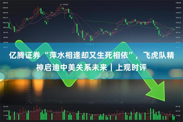 亿腾证券 “萍水相逢却又生死相依”，飞虎队精神启迪中美关系未来｜上观时评