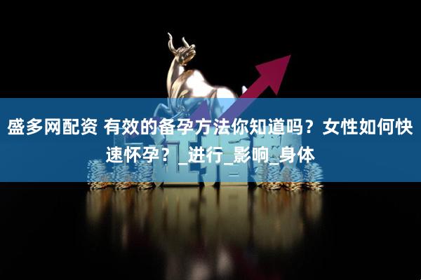 盛多网配资 有效的备孕方法你知道吗？女性如何快速怀孕？_进行_影响_身体