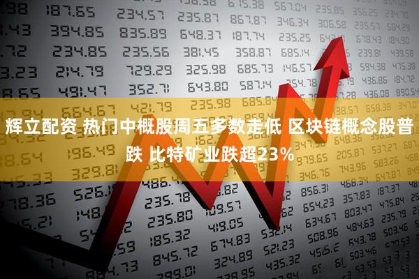 辉立配资 热门中概股周五多数走低 区块链概念股普跌 比特矿业跌超23%