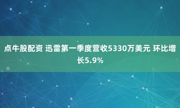点牛股配资 迅雷第一季度营收5330万美元 环比增长5.9%