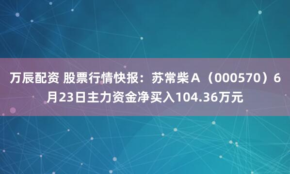 万辰配资 股票行情快报：苏常柴Ａ（000570）6月23日主力资金净买入104.36万元