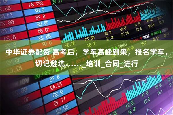 中华证券配资 高考后，学车高峰到来，报名学车，切记避坑……_培训_合同_进行
