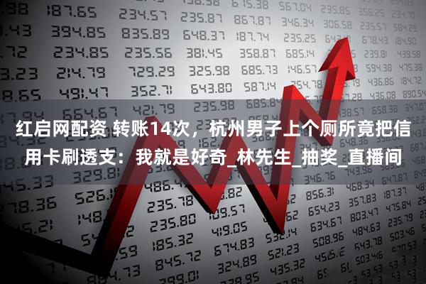 红启网配资 转账14次，杭州男子上个厕所竟把信用卡刷透支：我就是好奇_林先生_抽奖_直播间