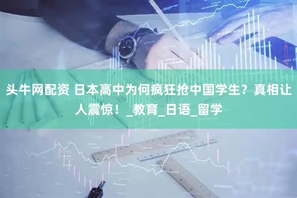 头牛网配资 日本高中为何疯狂抢中国学生？真相让人震惊！_教育_日语_留学