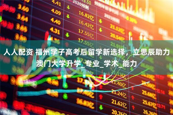 人人配资 福州学子高考后留学新选择，立思辰助力澳门大学升学_专业_学术_能力
