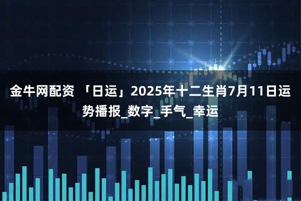 金牛网配资 「日运」2025年十二生肖7月11日运势播报_数字_手气_幸运
