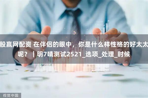 股赢网配资 在伴侣的眼中，你是什么样性格的好太太呢？｜明7啨测试2521_选项_处理_时候
