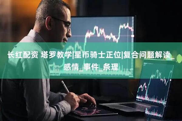 长红配资 塔罗教学|星币骑士正位|复合问题解读_感情_事件_条理
