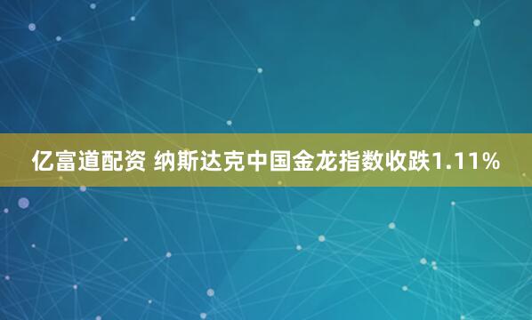 亿富道配资 纳斯达克中国金龙指数收跌1.11%