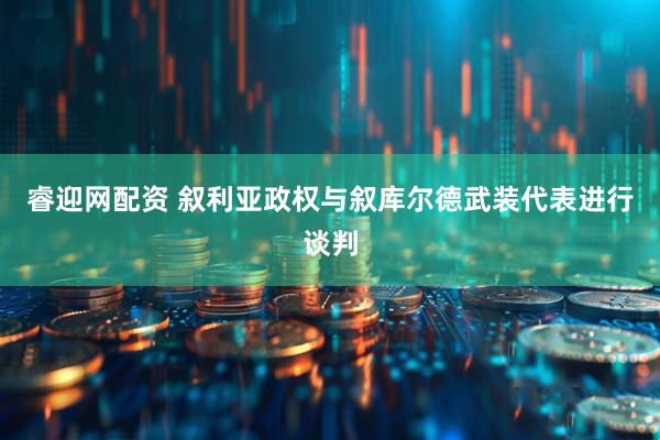 睿迎网配资 叙利亚政权与叙库尔德武装代表进行谈判