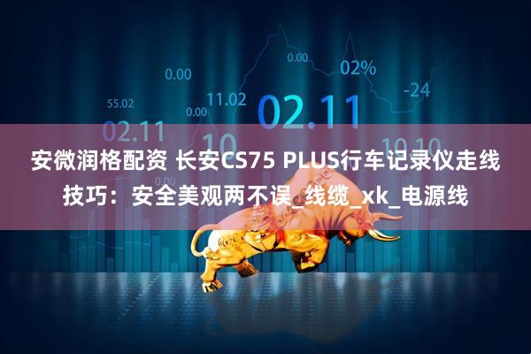 安微润格配资 长安CS75 PLUS行车记录仪走线技巧：安全美观两不误_线缆_xk_电源线