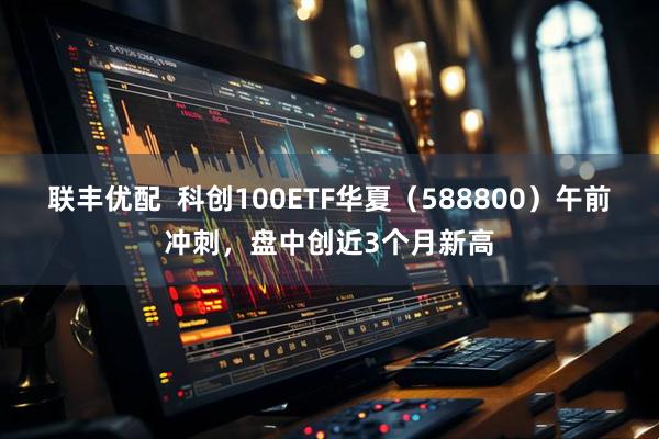 联丰优配  科创100ETF华夏（588800）午前冲刺，盘中创近3个月新高