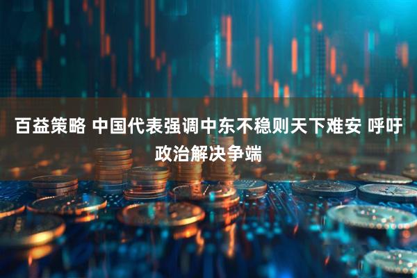 百益策略 中国代表强调中东不稳则天下难安 呼吁政治解决争端