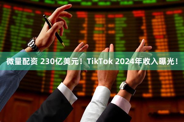 微量配资 230亿美元！TikTok 2024年收入曝光！