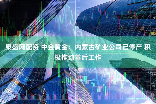 泉盛网配资 中金黄金：内蒙古矿业公司已停产 积极推动善后工作