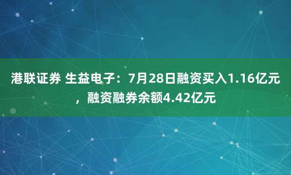 港联证券 生益电子：7月28日融资买入1.16亿元，融资融券余额4.42亿元