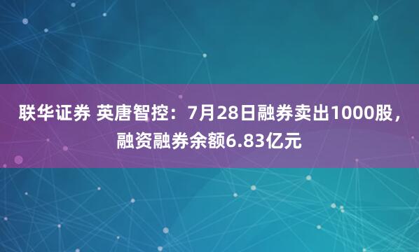 联华证券 英唐智控：7月28日融券卖出1000股，融资融券余额6.83亿元