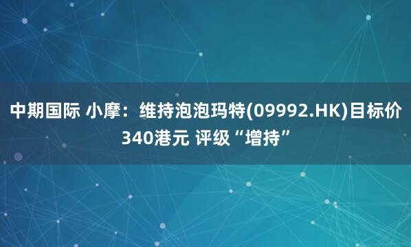 中期国际 小摩：维持泡泡玛特(09992.HK)目标价340港元 评级“增持”