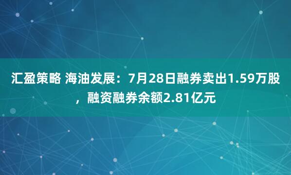 汇盈策略 海油发展：7月28日融券卖出1.59万股，融资融券余额2.81亿元