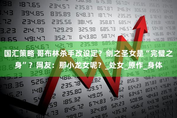 国汇策略 哥布林杀手改设定？剑之圣女是“完璧之身”？网友：那小龙女呢？_处女_原作_身体