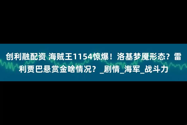 创利融配资 海贼王1154惊爆！洛基梦魇形态？雷利贾巴悬赏金啥情况？_剧情_海军_战斗力