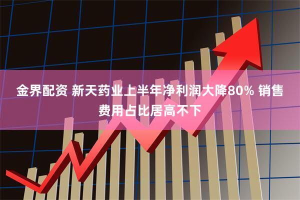 金界配资 新天药业上半年净利润大降80% 销售费用占比居高不下