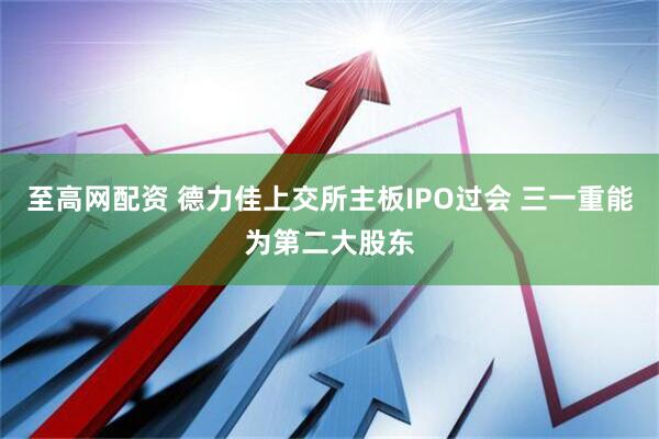 至高网配资 德力佳上交所主板IPO过会 三一重能为第二大股东