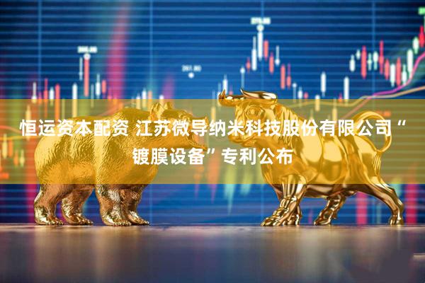 恒运资本配资 江苏微导纳米科技股份有限公司“镀膜设备”专利公布