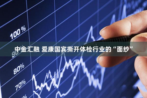 中金汇融 爱康国宾撕开体检行业的“面纱”