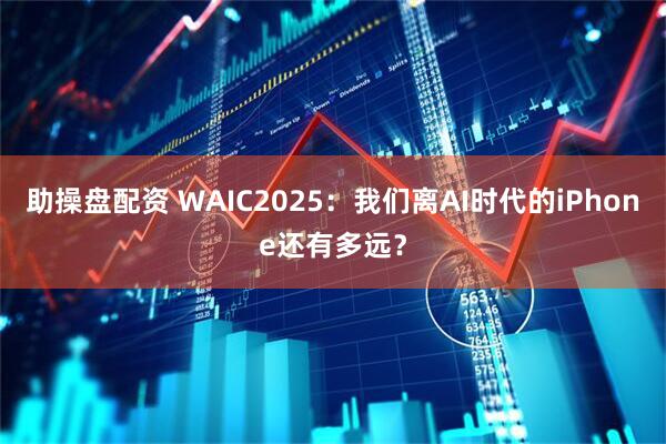 助操盘配资 WAIC2025：我们离AI时代的iPhone还有多远？