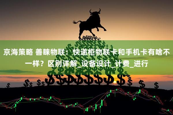 京海策略 善睐物联：快递柜物联卡和手机卡有啥不一样？区别详解_设备设计_计费_进行