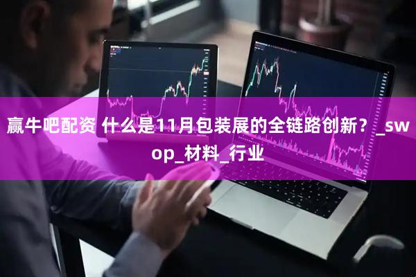 赢牛吧配资 什么是11月包装展的全链路创新？_swop_材料_行业
