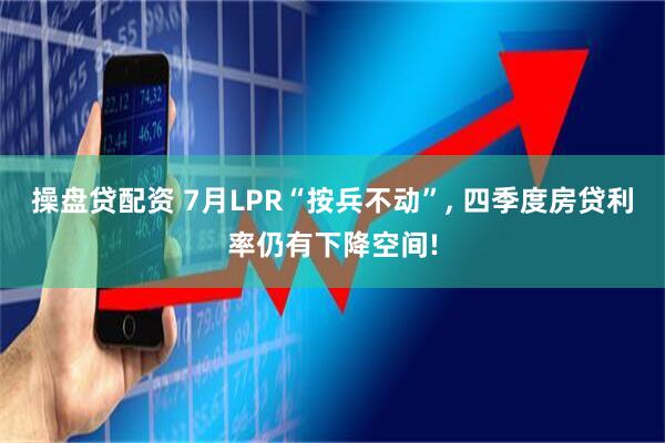 操盘贷配资 7月LPR“按兵不动”, 四季度房贷利率仍有下降空间!