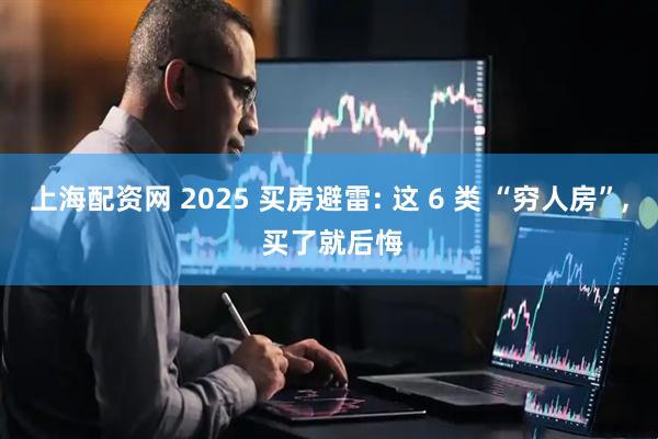 上海配资网 2025 买房避雷: 这 6 类 “穷人房”, 买了就后悔