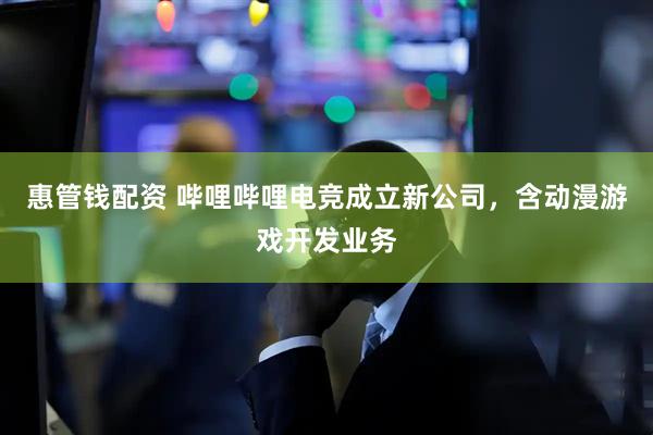 惠管钱配资 哔哩哔哩电竞成立新公司，含动漫游戏开发业务