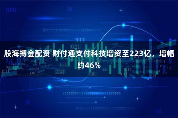 股海搏金配资 财付通支付科技增资至223亿，增幅约46%
