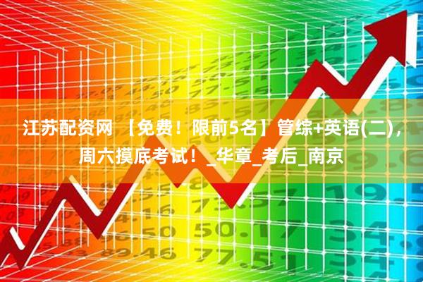 江苏配资网 【免费！限前5名】管综+英语(二)，周六摸底考试！_华章_考后_南京