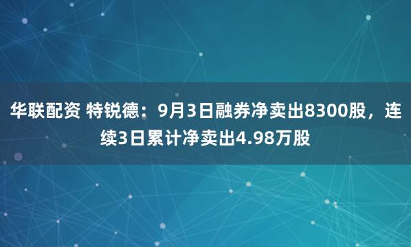 华联配资 特锐德：9月3日融券净卖出8300股，连续3日累计净卖出4.98万股