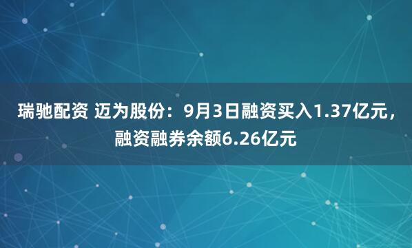 瑞驰配资 迈为股份：9月3日融资买入1.37亿元，融资融券余额6.26亿元