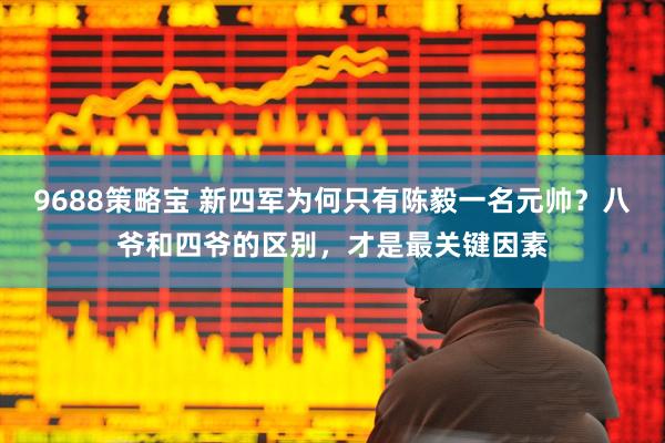 9688策略宝 新四军为何只有陈毅一名元帅？八爷和四爷的区别，才是最关键因素