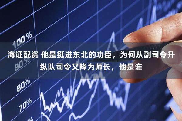 海证配资 他是挺进东北的功臣，为何从副司令升纵队司令又降为师长，他是谁