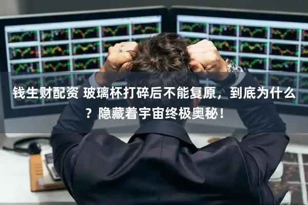 钱生财配资 玻璃杯打碎后不能复原，到底为什么？隐藏着宇宙终极奥秘！