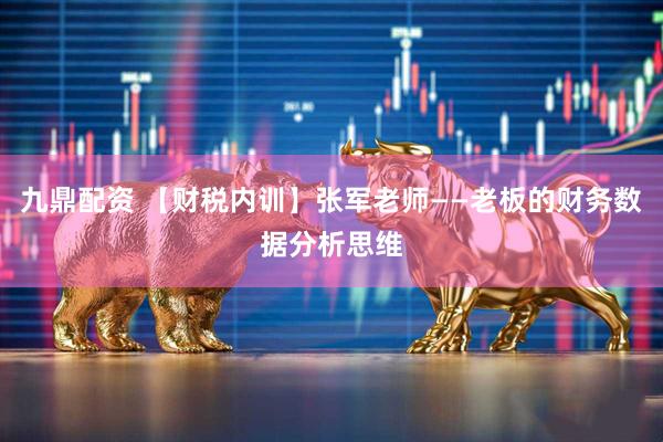 九鼎配资 【财税内训】张军老师——老板的财务数据分析思维