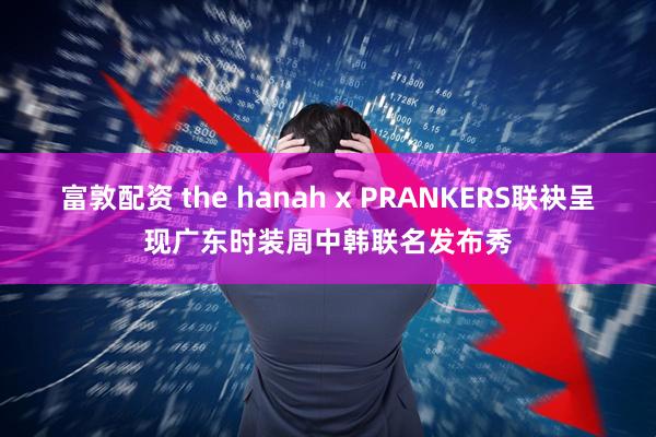 富敦配资 the hanah x PRANKERS联袂呈现广东时装周中韩联名发布秀