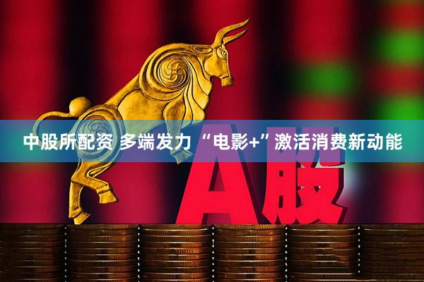 中股所配资 多端发力 “电影+”激活消费新动能