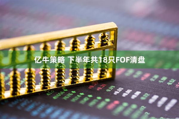 亿牛策略 下半年共18只FOF清盘