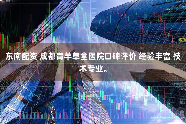 东南配资 成都青羊草堂医院口碑评价 经验丰富 技术专业。