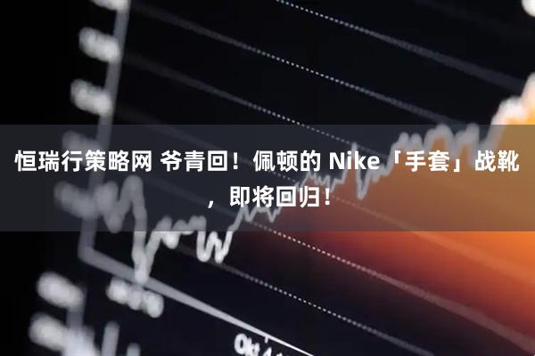 恒瑞行策略网 爷青回!佩顿的 Nike「手套」战靴,即将回归!