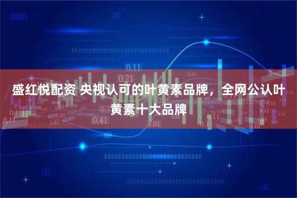 盛红悦配资 央视认可的叶黄素品牌，全网公认叶黄素十大品牌